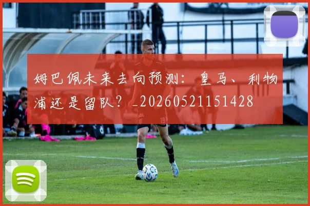 姆巴佩未来去向预测:皇马、利物浦还是留队?_20260521151428