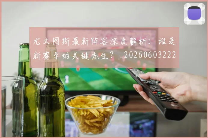 尤文图斯最新阵容深度解析:谁是新赛季的关键先生?_20260603222037_20260703233931