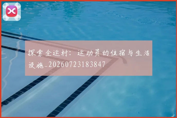 探索全运村:运动员的住宿与生活设施_20260723183847
