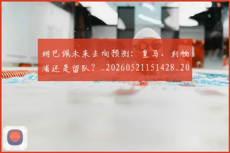 姆巴佩未来去向预测:皇马、利物浦还是留队?_20260521151428_20260720185843