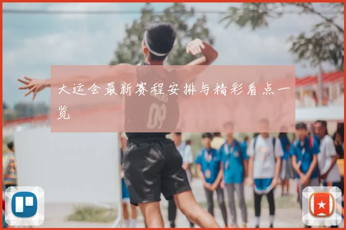 大运会最新赛程安排与精彩看点一览