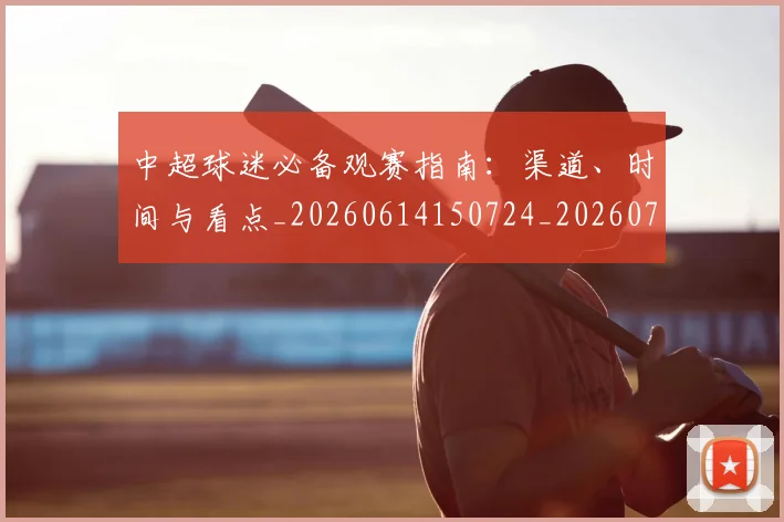 中超球迷必备观赛指南：渠道、时间与看点_20260614150724_20260716190400