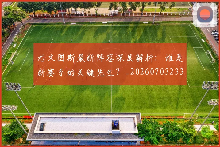 尤文图斯最新阵容深度解析：谁是新赛季的关键先生？_20260703233928_20260723171432