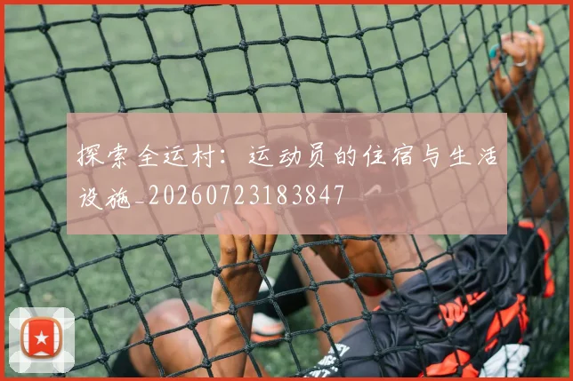 探索全运村：运动员的住宿与生活设施_20260723183847