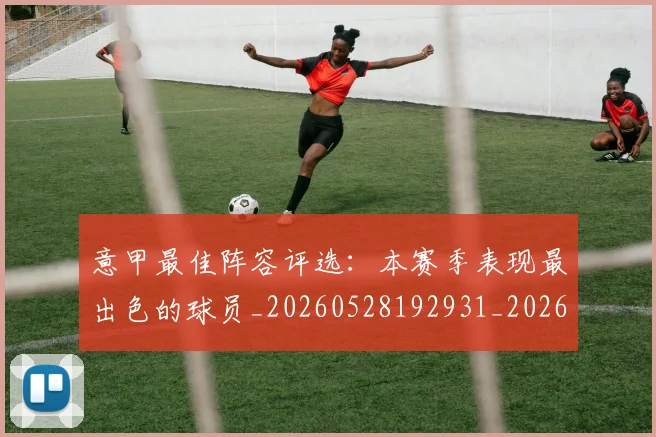 意甲最佳阵容评选：本赛季表现最出色的球员_20260528192931_20260704175117_20260724074823