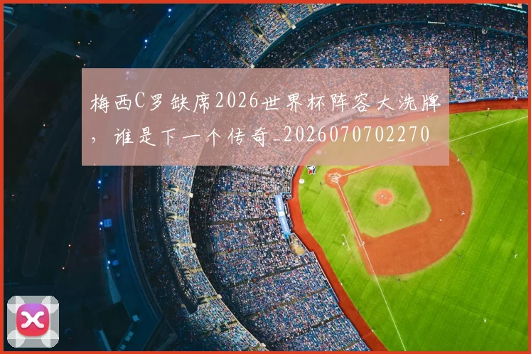 梅西C罗缺席2026世界杯阵容大洗牌，谁是下一个传奇_20260707022707