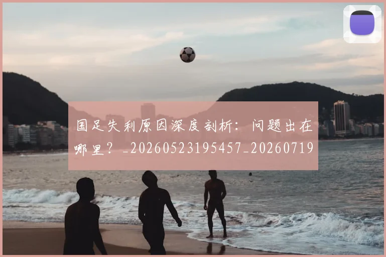 国足失利原因深度剖析：问题出在哪里？_20260523195457_20260719162930