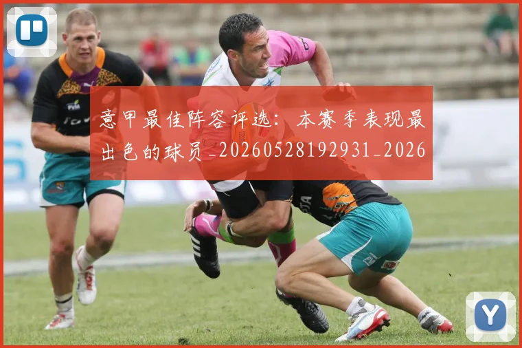 意甲最佳阵容评选：本赛季表现最出色的球员_20260528192931_20260704175117_20260724074823