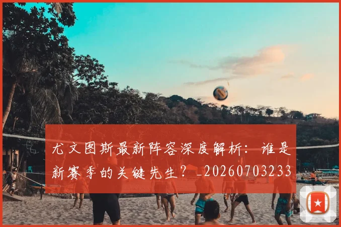 尤文图斯最新阵容深度解析：谁是新赛季的关键先生？_20260703233928_20260723171432