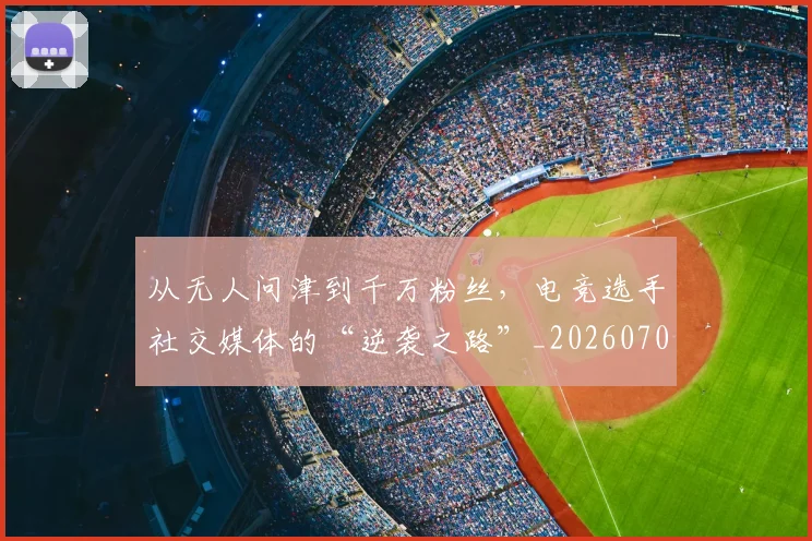 从无人问津到千万粉丝，电竞选手社交媒体的“逆袭之路”_20260704164717_20260718202147
