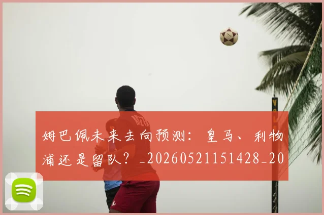 姆巴佩未来去向预测：皇马、利物浦还是留队？_20260521151428_20260720185843