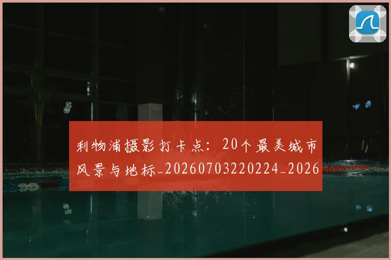 利物浦摄影打卡点：20个最美城市风景与地标_20260703220224_20260718010304