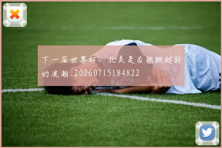 下一届世界杯，北美是否能掀起新的浪潮_20260715184822