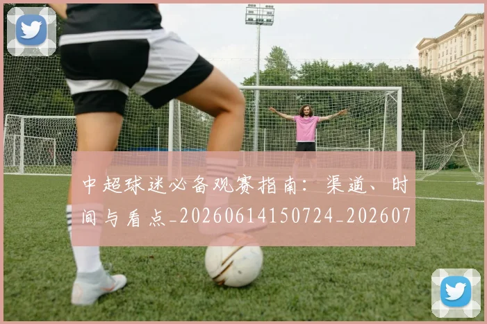 中超球迷必备观赛指南:渠道、时间与看点_20260614150724_20260716190400
