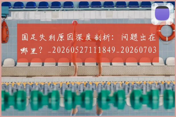 国足失利原因深度剖析：问题出在哪里？_20260527111849_20260703223415_20260719162934