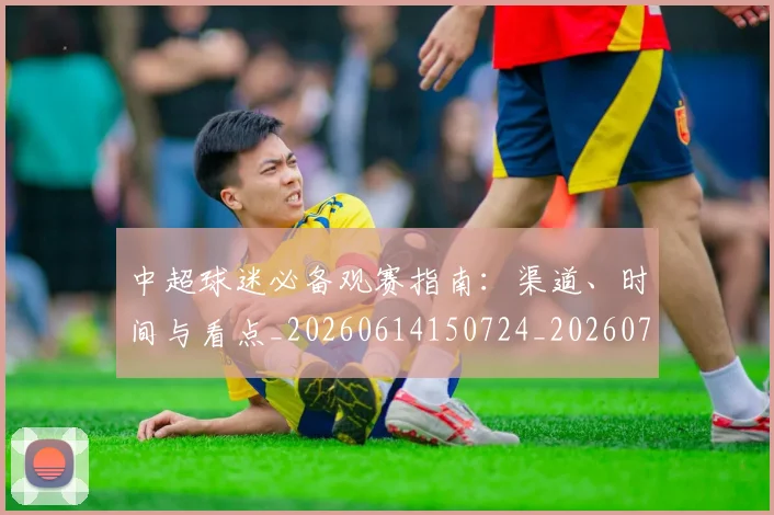 中超球迷必备观赛指南:渠道、时间与看点_20260614150724_20260703204829