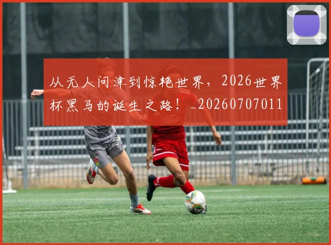从无人问津到惊艳世界，2026世界杯黑马的诞生之路！_20260707011605